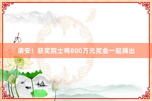 请安！获奖院士将800万元奖金一起捐出