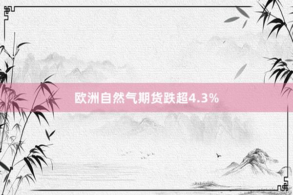 欧洲自然气期货跌超4.3%