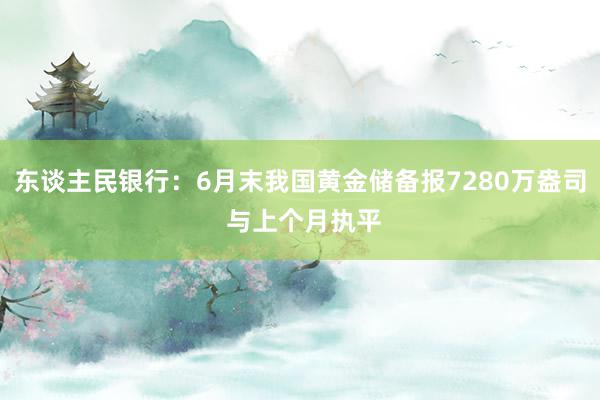 东谈主民银行：6月末我国黄金储备报7280万盎司 与上个月执平