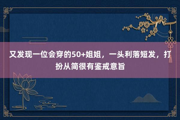 又发现一位会穿的50+姐姐，一头利落短发，打扮从简很有鉴戒意旨