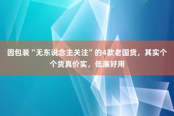 因包装“无东说念主关注”的4款老国货，其实个个货真价实，低廉好用