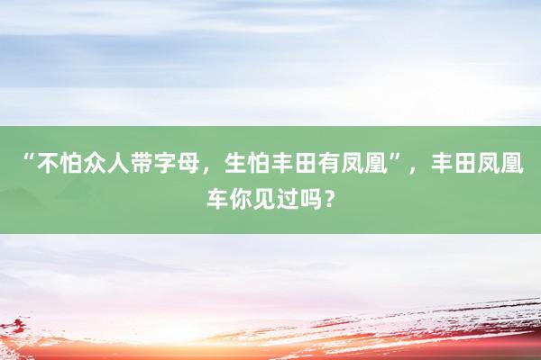 “不怕众人带字母，生怕丰田有凤凰”，丰田凤凰车你见过吗？