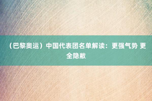 （巴黎奥运）中国代表团名单解读：更强气势 更全隐敝