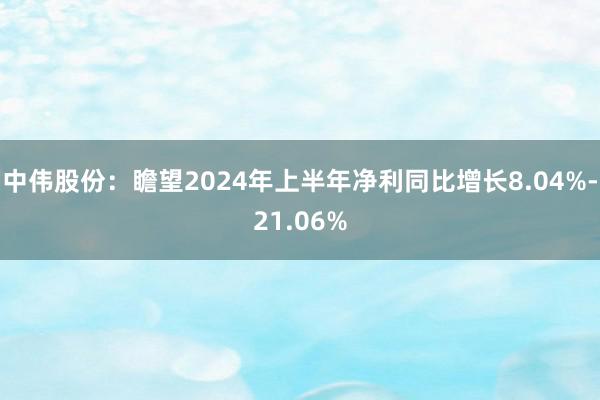 中伟股份：瞻望2024年上半年净利同比增长8.04%-21.06%