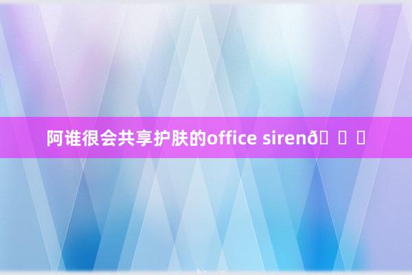 阿谁很会共享护肤的office siren💆