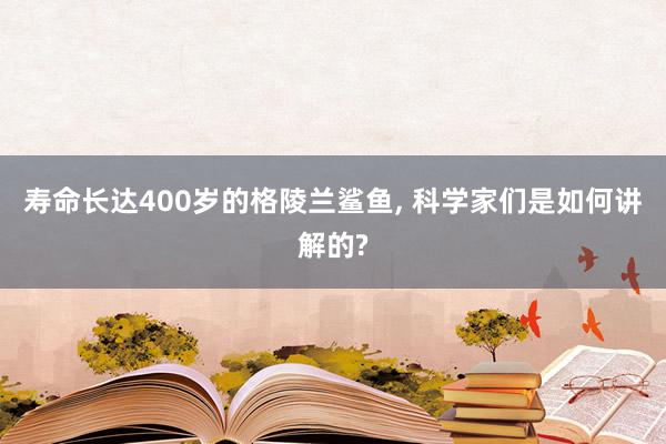 寿命长达400岁的格陵兰鲨鱼, 科学家们是如何讲解的?