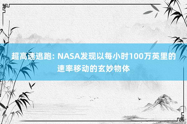 超高速逃跑: NASA发现以每小时100万英里的速率移动的玄妙物体