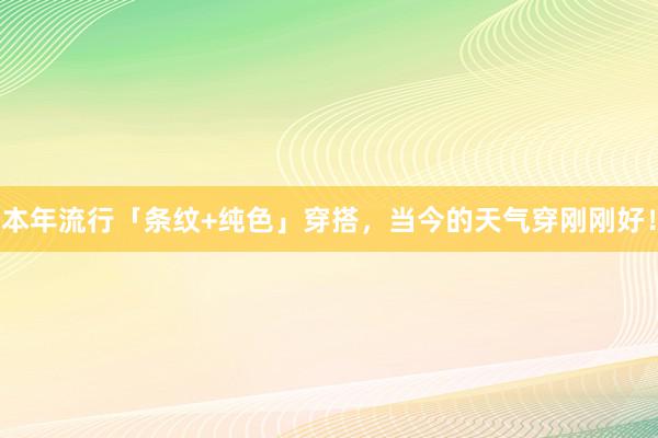 本年流行「条纹+纯色」穿搭，当今的天气穿刚刚好！