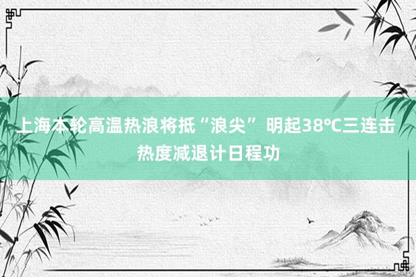 上海本轮高温热浪将抵“浪尖” 明起38℃三连击 热度减退计日程功