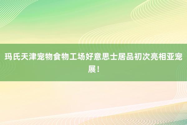 玛氏天津宠物食物工场好意思士居品初次亮相亚宠展！