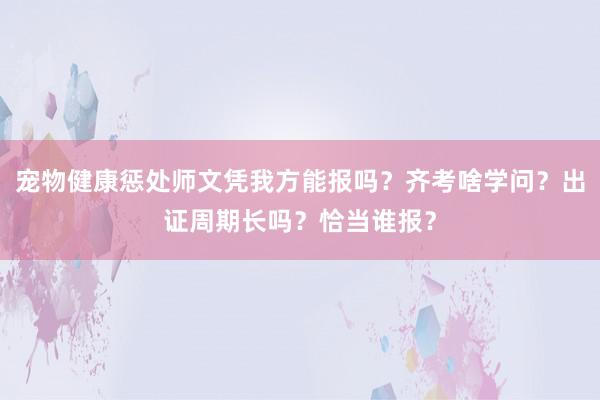 宠物健康惩处师文凭我方能报吗？齐考啥学问？出证周期长吗？恰当谁报？