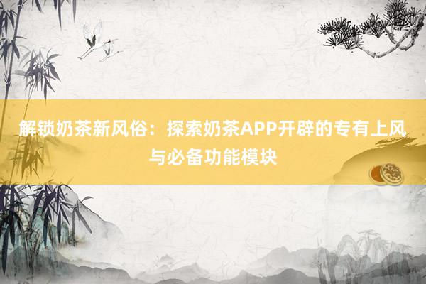 解锁奶茶新风俗：探索奶茶APP开辟的专有上风与必备功能模块