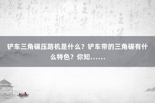 铲车三角碾压路机是什么？铲车带的三角碾有什么特色？你知……