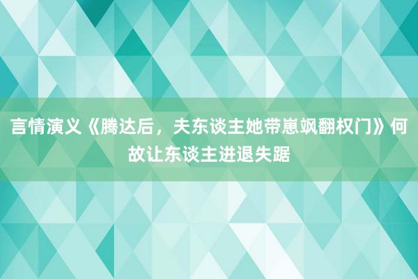 言情演义《腾达后，夫东谈主她带崽飒翻权门》何故让东谈主进退失踞