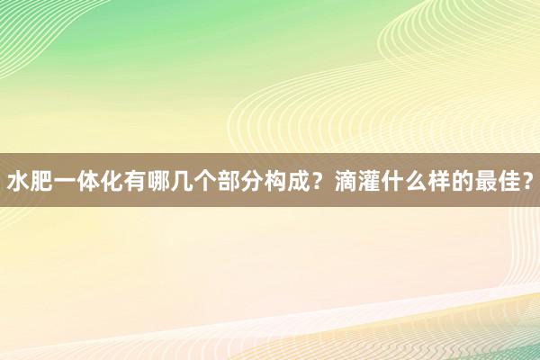 水肥一体化有哪几个部分构成？滴灌什么样的最佳？