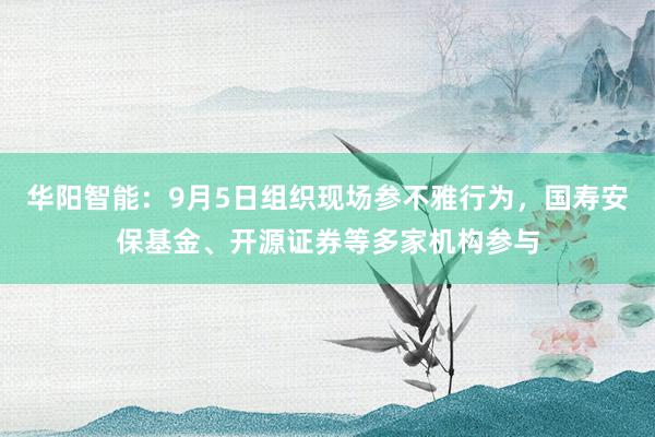 华阳智能：9月5日组织现场参不雅行为，国寿安保基金、开源证券等多家机构参与