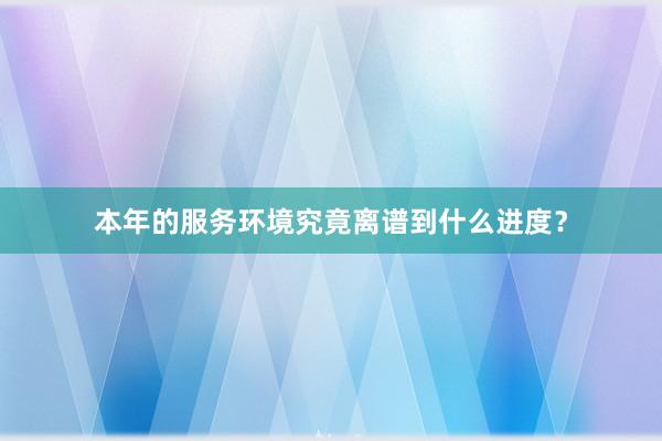 本年的服务环境究竟离谱到什么进度？