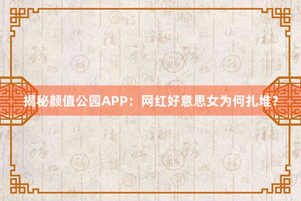 揭秘颜值公园APP：网红好意思女为何扎堆？