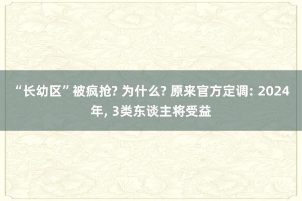 “长幼区”被疯抢? 为什么? 原来官方定调: 2024年, 3类东谈主将受益