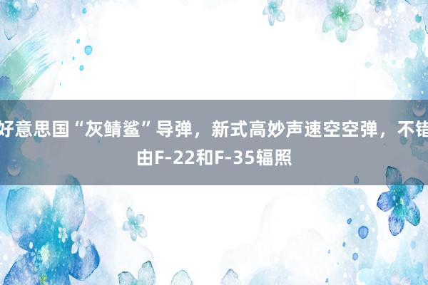 好意思国“灰鲭鲨”导弹，新式高妙声速空空弹，不错由F-22和F-35辐照