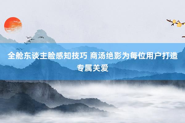 全舱东谈主脸感知技巧 商汤绝影为每位用户打造专属关爱