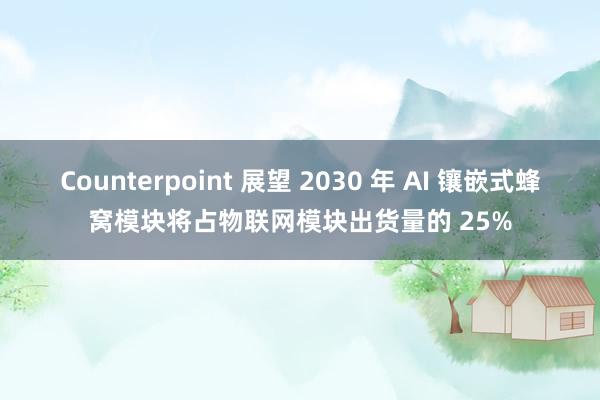 Counterpoint 展望 2030 年 AI 镶嵌式蜂窝模块将占物联网模块出货量的 25%