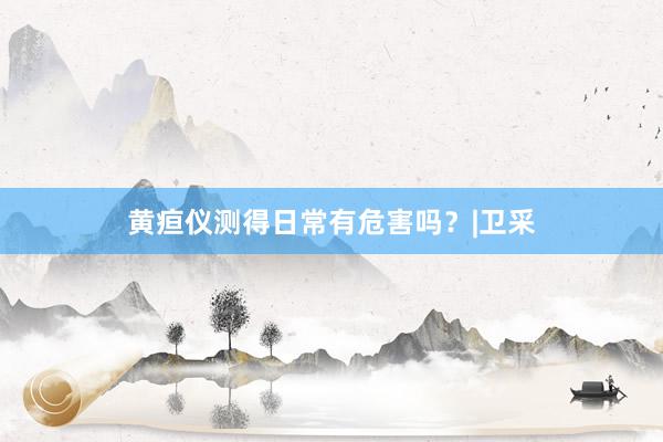 黄疸仪测得日常有危害吗？|卫采