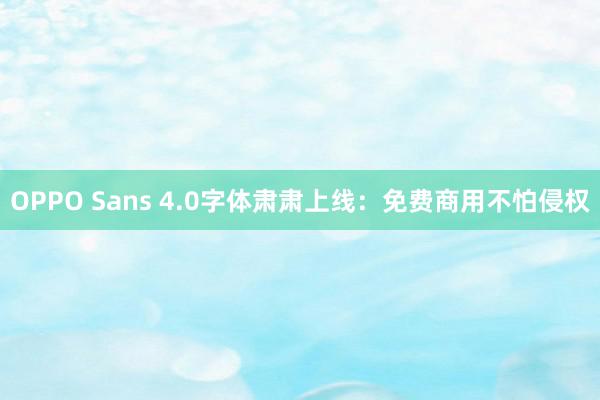 OPPO Sans 4.0字体肃肃上线：免费商用不怕侵权