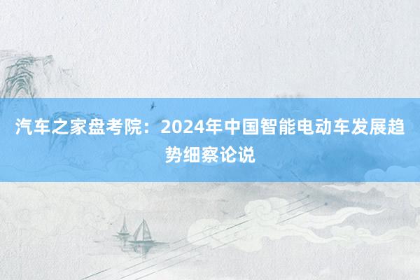 汽车之家盘考院：2024年中国智能电动车发展趋势细察论说