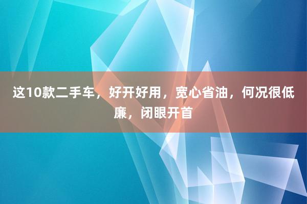 这10款二手车，好开好用，宽心省油，何况很低廉，闭眼开首