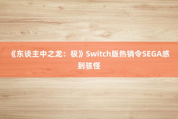 《东谈主中之龙：极》Switch版热销令SEGA感到骇怪