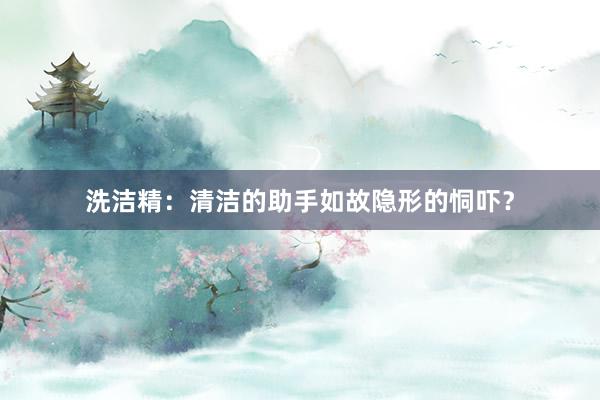 洗洁精：清洁的助手如故隐形的恫吓？