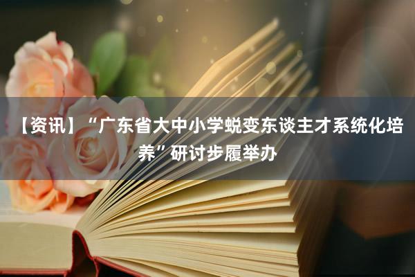 【资讯】“广东省大中小学蜕变东谈主才系统化培养”研讨步履举办