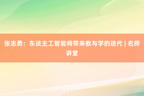 张志勇：东谈主工智能将带来教与学的迭代 | 名师讲堂