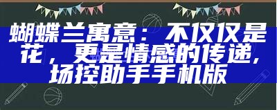 蝴蝶兰寓意：不仅仅是花，更是情感的传递, 场控助手手机版