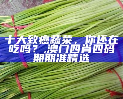 十大致癌蔬菜，你还在吃吗？, 香港最准最快免费资料网