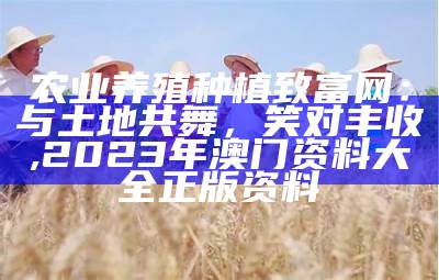 农业养殖种植致富网：与土地共舞，笑对丰收, 2023年澳门资料大全正版资料