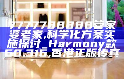 7777788888管家婆老家,科学化方案实施探讨_Harmony款60.316, 香港正版传真