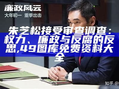 朱芝松接受审查调查：权力、廉政与反腐的反思, 49图库免费资料大全