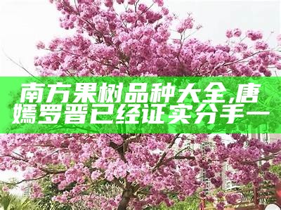 南方果树品种大全, 唐嫣罗晋已经证实分手一