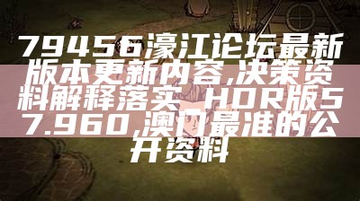 79456濠江论坛最新版本更新内容,决策资料解释落实_HDR版57.960, 澳门最准的公开资料