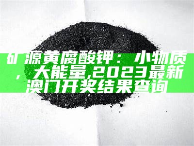 矿源黄腐酸钾：小物质，大能量, 2023最新澳门开奖结果查询