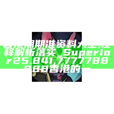 香港期期准资料大全,诠释解析落实_Superior25.841, 7777788888香港的一