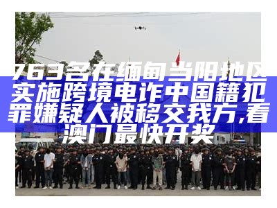 763名在缅甸当阳地区实施跨境电诈中国籍犯罪嫌疑人被移交我方, 看澳门最快开奖