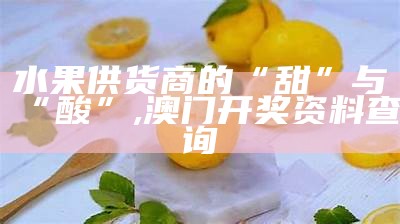 水果供货商的“甜”与“酸”, 2022年澳门正版资料免费公开