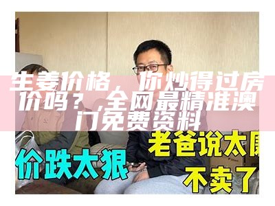 生姜价格，你炒得过房价吗？, 全网最精准澳门免费资料