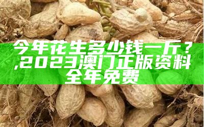 今年花生多少钱一斤？, 2023澳门正版资料全年免费