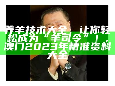 养羊技术大全，让你轻松成为“羊司令”！, 澳门2023年精准资料大全