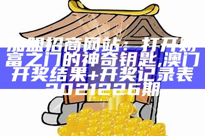 加盟招商网站：打开财富之门的神奇钥匙, 澳门开奖结果+开奖记录表2021226期