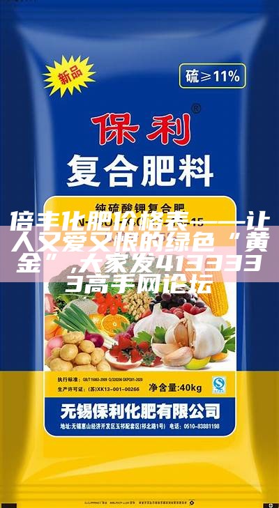 倍丰化肥价格表——让人又爱又恨的绿色“黄金”, 大家发4133333高手网论坛